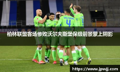 柏林联盟客场惨败沃尔夫斯堡保级前景蒙上阴影