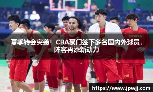 夏季转会突袭！CBA豪门签下多名国内外球员，阵容再添新动力